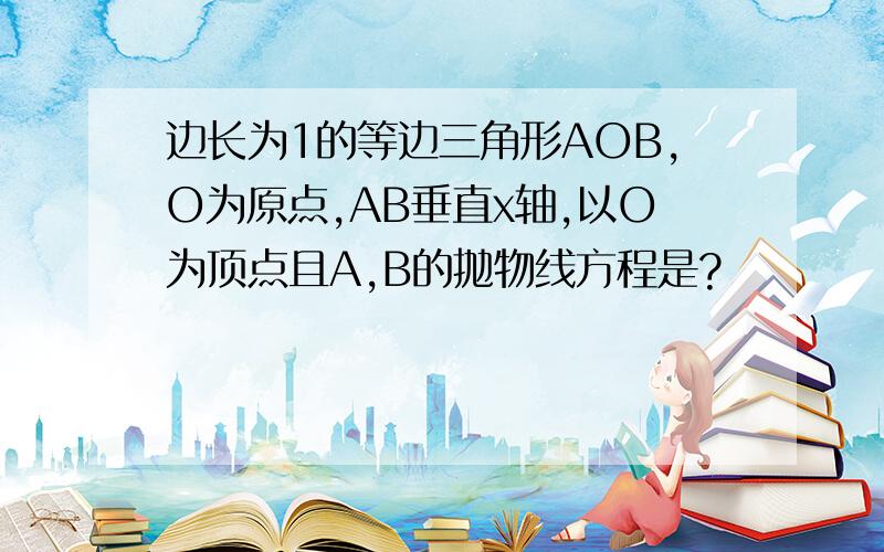 边长为1的等边三角形AOB,O为原点,AB垂直x轴,以O为顶点且A,B的抛物线方程是?