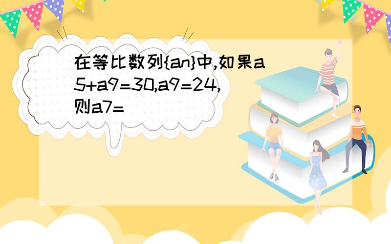 在等比数列{an}中,如果a5+a9=30,a9=24,则a7=