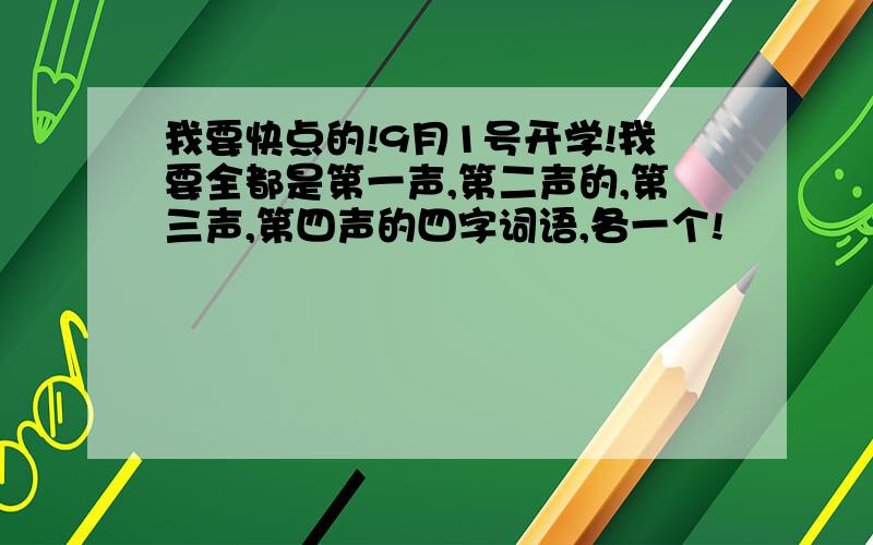 我要快点的!9月1号开学!我要全都是第一声,第二声的,第三声,第四声的四字词语,各一个!