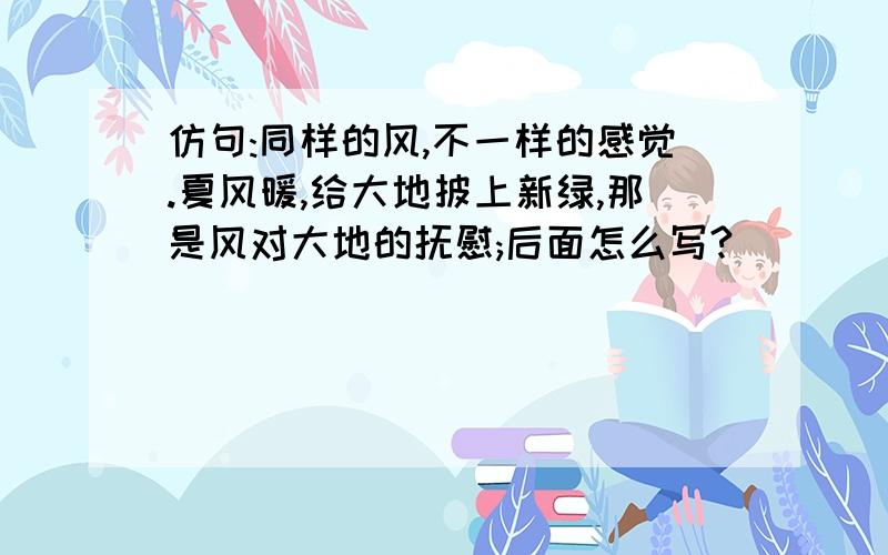 仿句:同样的风,不一样的感觉.夏风暖,给大地披上新绿,那是风对大地的抚慰;后面怎么写?