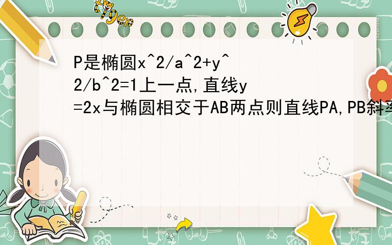 P是椭圆x^2/a^2+y^2/b^2=1上一点,直线y=2x与椭圆相交于AB两点则直线PA,PB斜率之