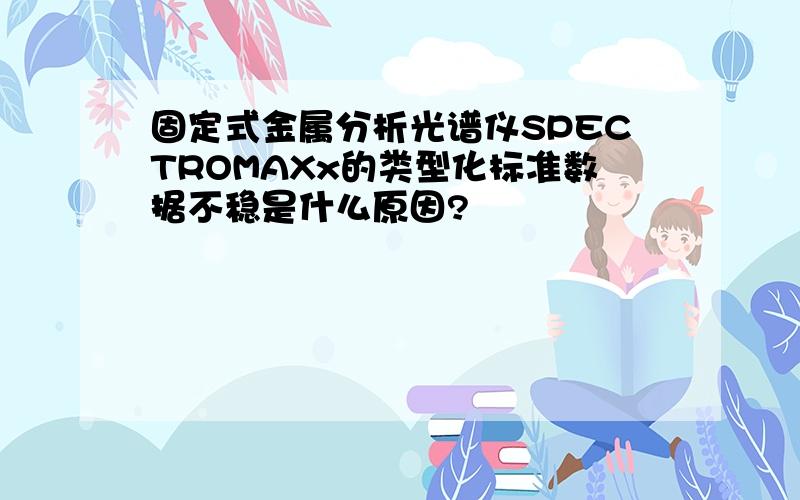 固定式金属分析光谱仪SPECTROMAXx的类型化标准数据不稳是什么原因?