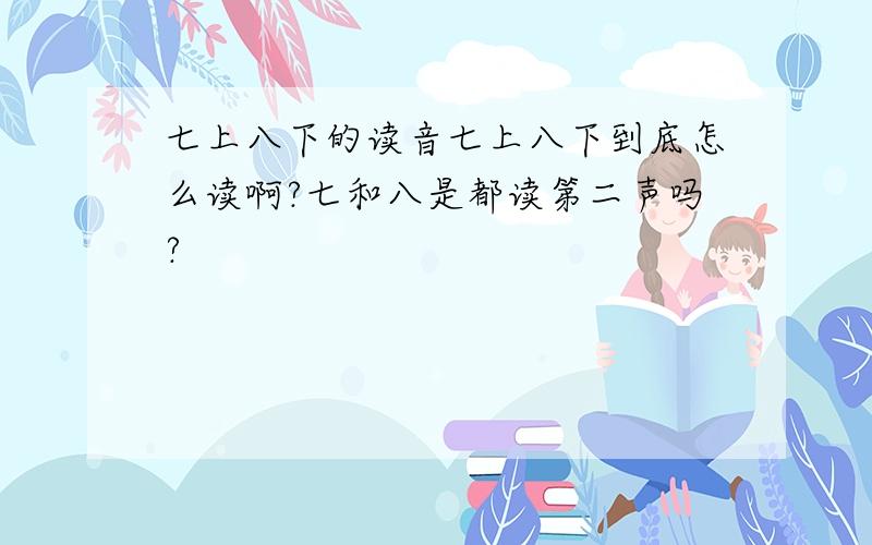 七上八下的读音七上八下到底怎么读啊?七和八是都读第二声吗?