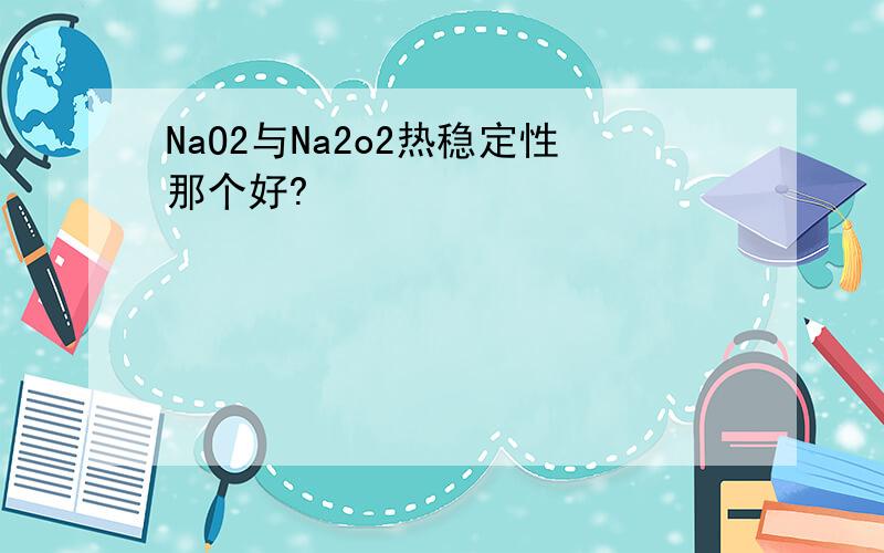 NaO2与Na2o2热稳定性那个好?