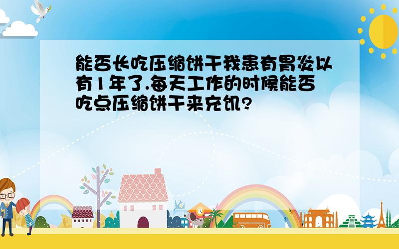 能否长吃压缩饼干我患有胃炎以有1年了.每天工作的时候能否吃点压缩饼干来充饥?