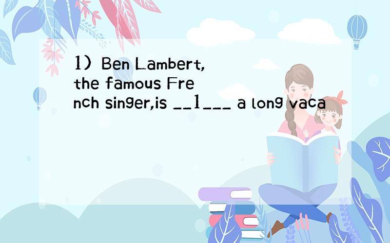 1）Ben Lambert,the famous French singer,is __1___ a long vaca