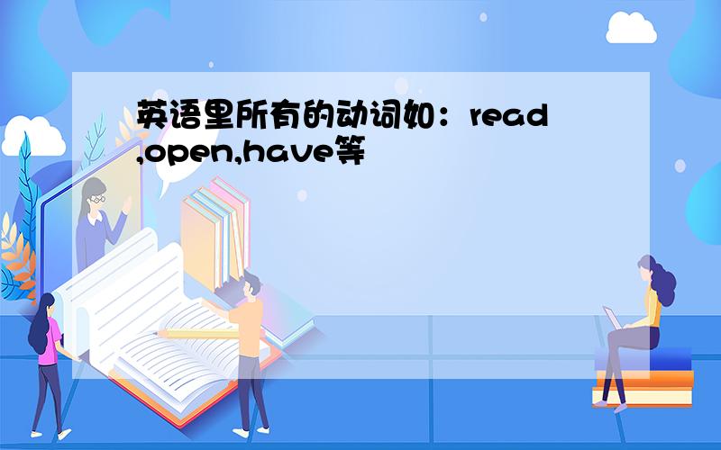 英语里所有的动词如：read,open,have等