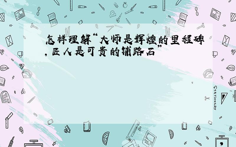 怎样理解“大师是辉煌的里程碑,匠人是可贵的铺路石”