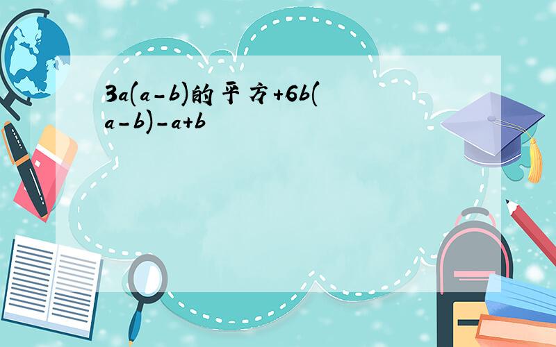 3a(a-b)的平方+6b(a-b)-a+b