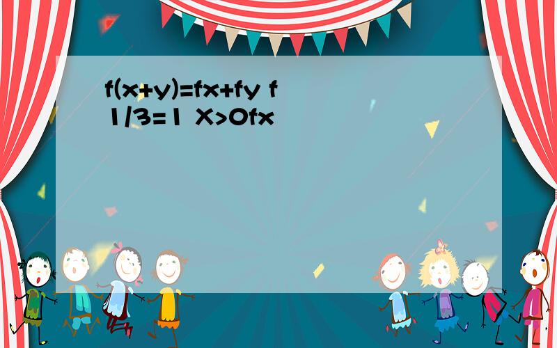 f(x+y)=fx+fy f1/3=1 X>0fx