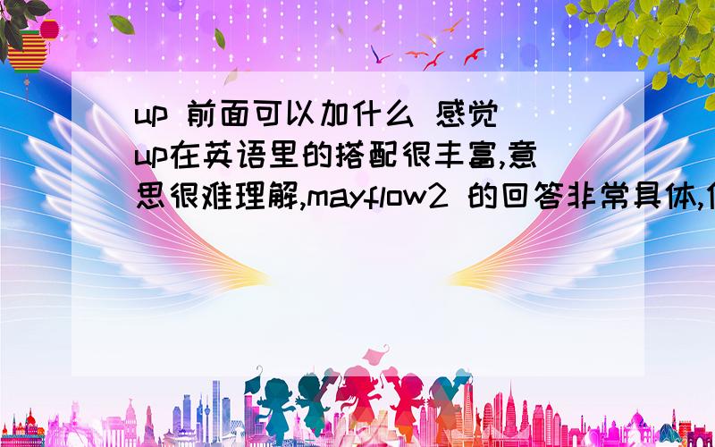 up 前面可以加什么 感觉 up在英语里的搭配很丰富,意思很难理解,mayflow2 的回答非常具体,但是如果有例句的话