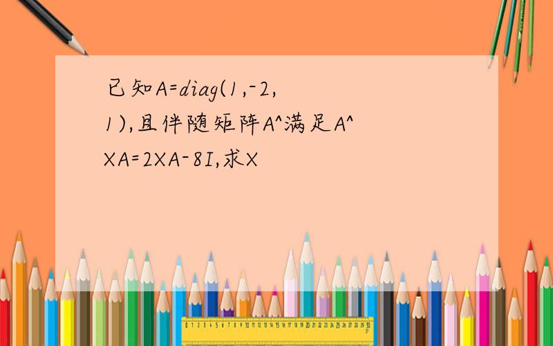 已知A=diag(1,-2,1),且伴随矩阵A^满足A^XA=2XA-8I,求X