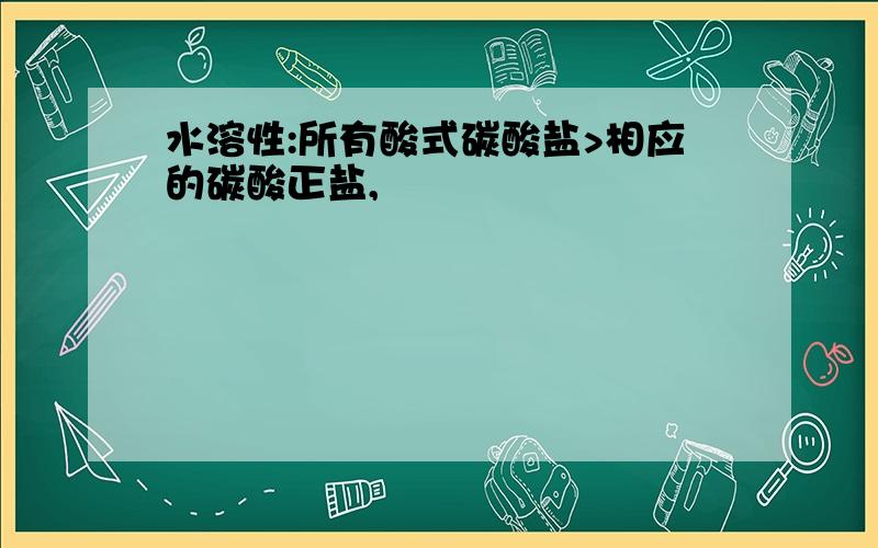 水溶性:所有酸式碳酸盐>相应的碳酸正盐,