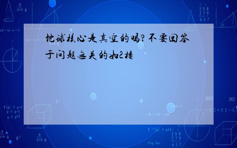 地球核心是真空的吗?不要回答于问题无关的如2楼