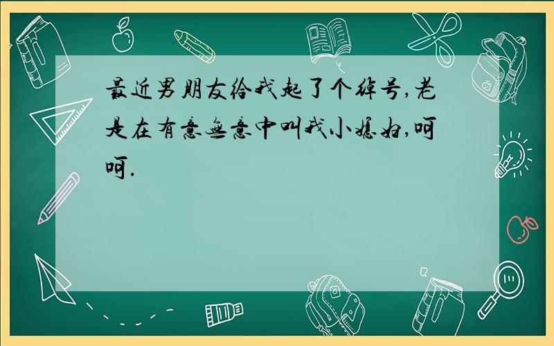 最近男朋友给我起了个绰号,老是在有意无意中叫我小媳妇,呵呵.