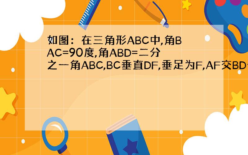 如图：在三角形ABC中,角BAC=90度,角ABD=二分之一角ABC,BC垂直DF,垂足为F,AF交BD于E.求证：AE