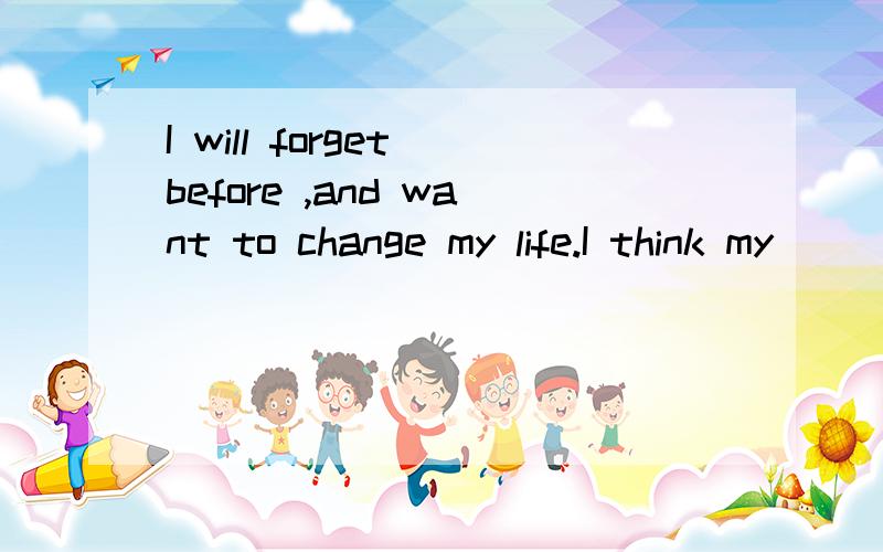 I will forget before ,and want to change my life.I think my