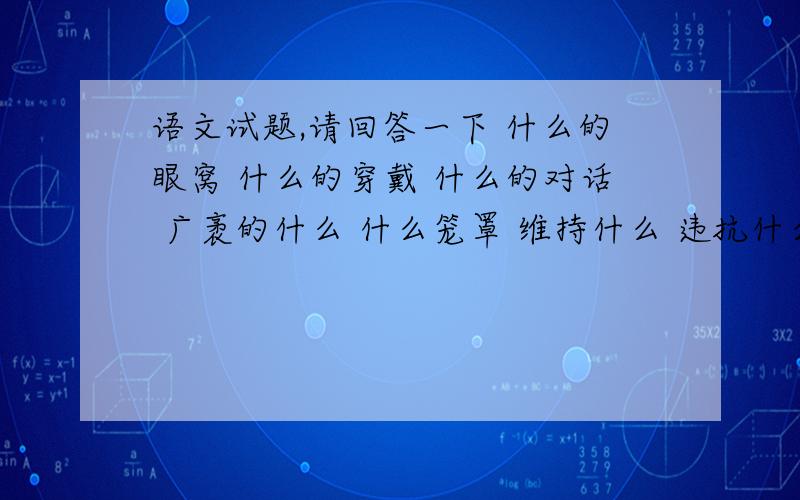 语文试题,请回答一下 什么的眼窝 什么的穿戴 什么的对话 广袤的什么 什么笼罩 维持什么 违抗什么