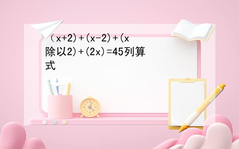 （x+2)+(x-2)+(x除以2)+(2x)=45列算式