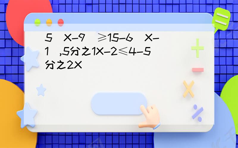 5（X-9）≥15-6（X-1）,5分之1X-2≤4-5分之2X