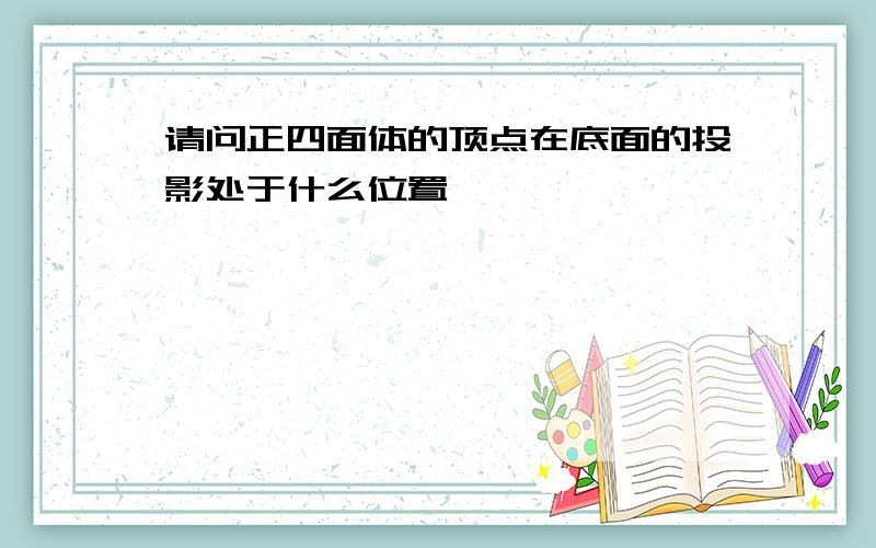 请问正四面体的顶点在底面的投影处于什么位置