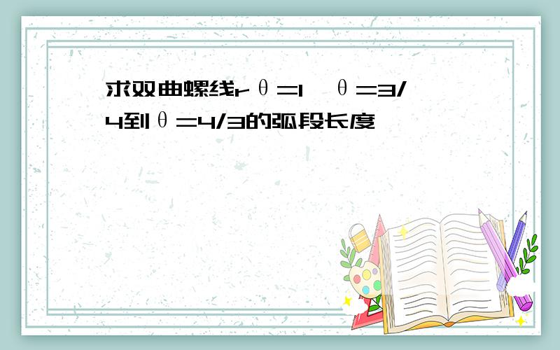 求双曲螺线rθ=1,θ=3/4到θ=4/3的弧段长度