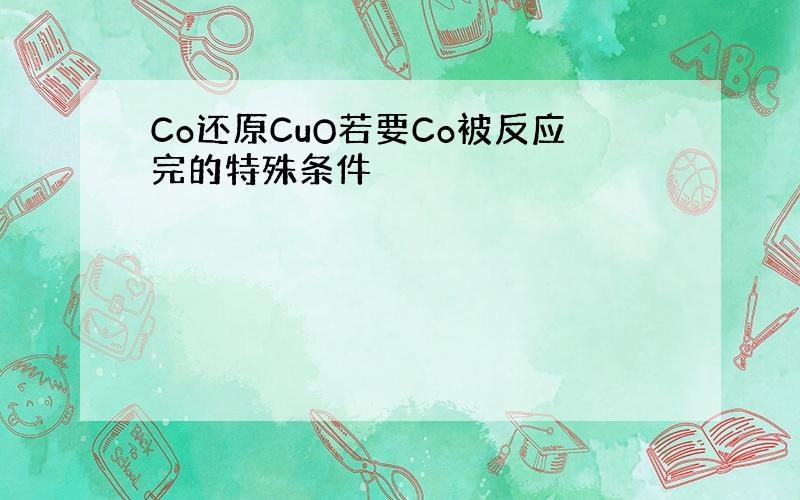 Co还原CuO若要Co被反应完的特殊条件