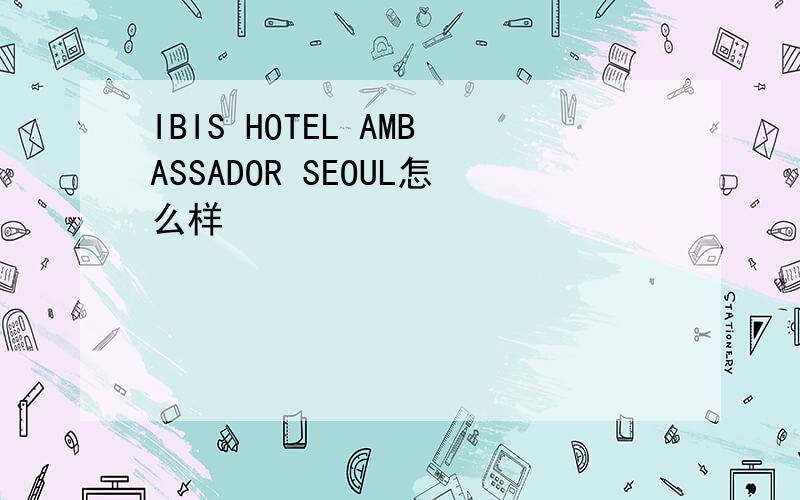 IBIS HOTEL AMBASSADOR SEOUL怎么样