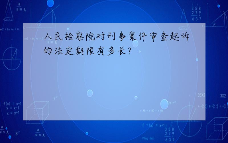 人民检察院对刑事案件审查起诉的法定期限有多长?