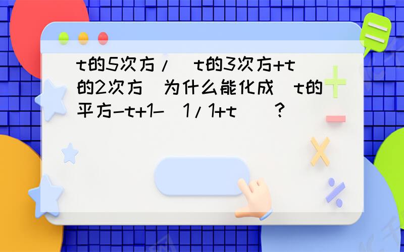 t的5次方/（t的3次方+t的2次方）为什么能化成[t的平方-t+1-（1/1+t)]?