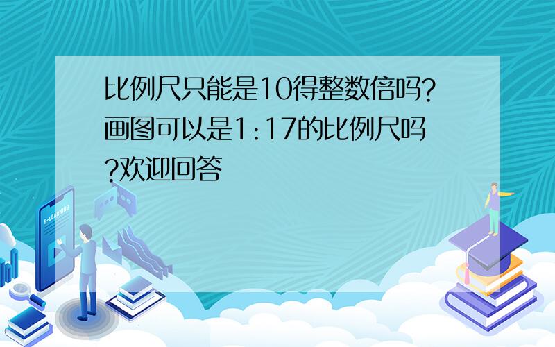 比例尺只能是10得整数倍吗?画图可以是1:17的比例尺吗?欢迎回答