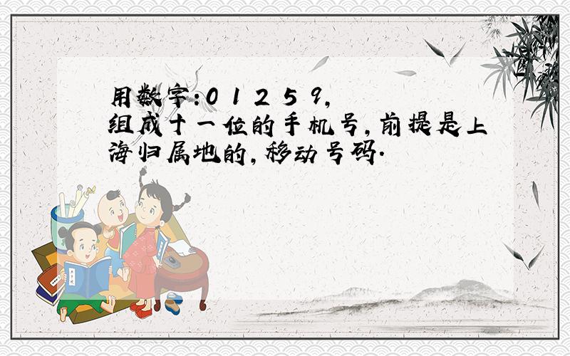 用数字：0 1 2 5 9,组成十一位的手机号,前提是上海归属地的,移动号码.