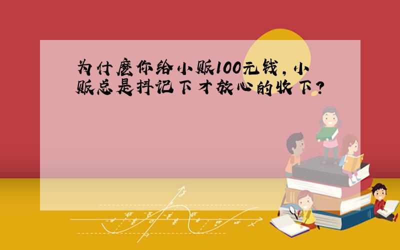 为什麽你给小贩100元钱,小贩总是抖记下才放心的收下?