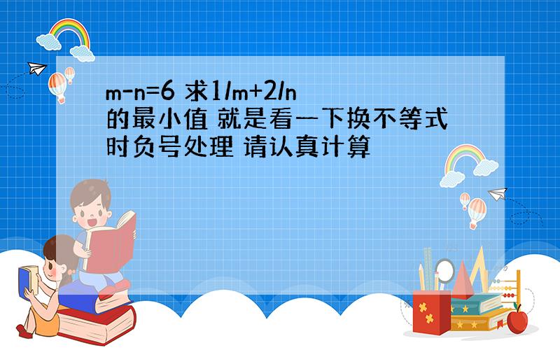 m-n=6 求1/m+2/n的最小值 就是看一下换不等式时负号处理 请认真计算