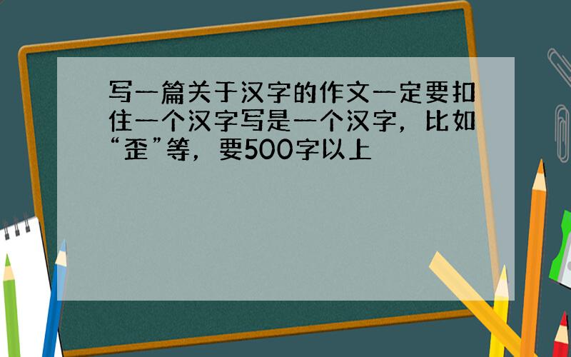 写一篇关于汉字的作文一定要扣住一个汉字写是一个汉字，比如“歪”等，要500字以上