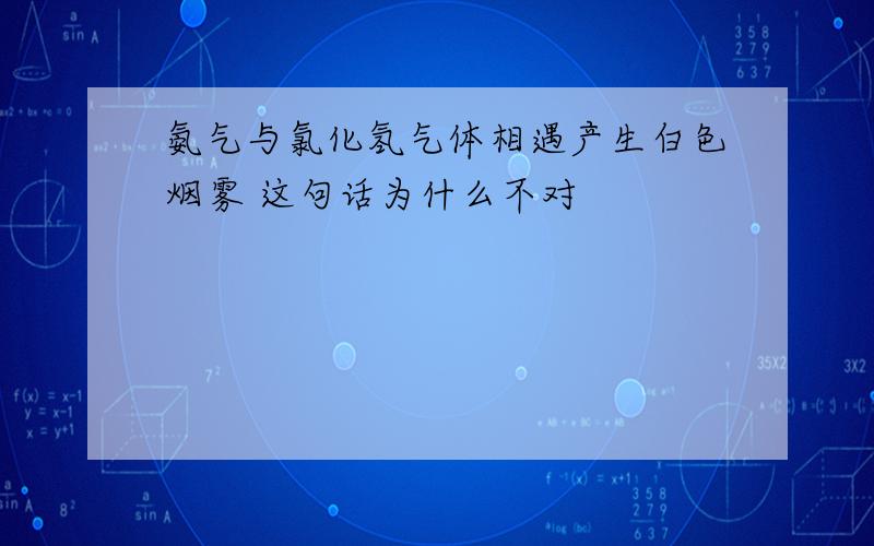 氨气与氯化氢气体相遇产生白色烟雾 这句话为什么不对