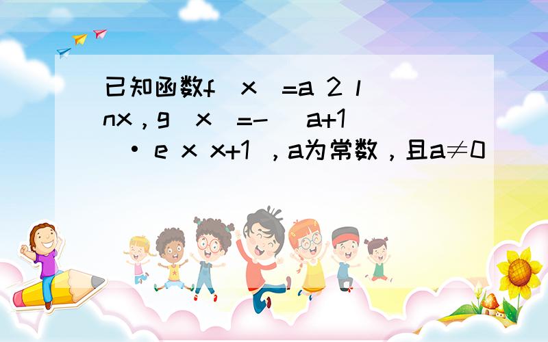 已知函数f（x）=a 2 lnx，g（x）=- (a+1)• e x x+1 ，a为常数，且a≠0．