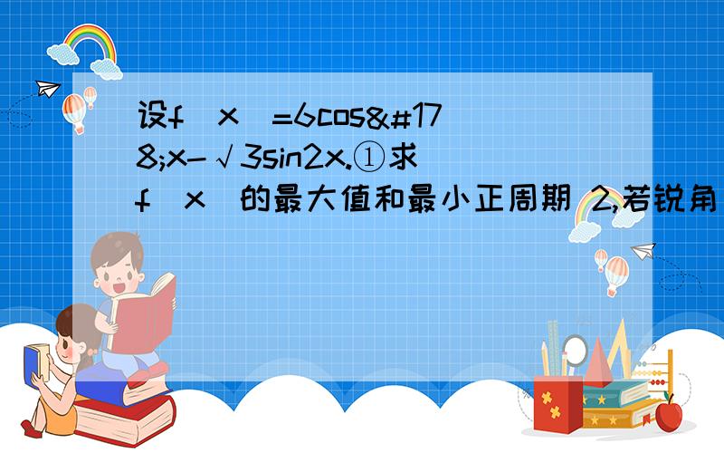 设f(x)=6cos²x-√3sin2x.①求f(x)的最大值和最小正周期 2,若锐角α满足f(α)=3-2√