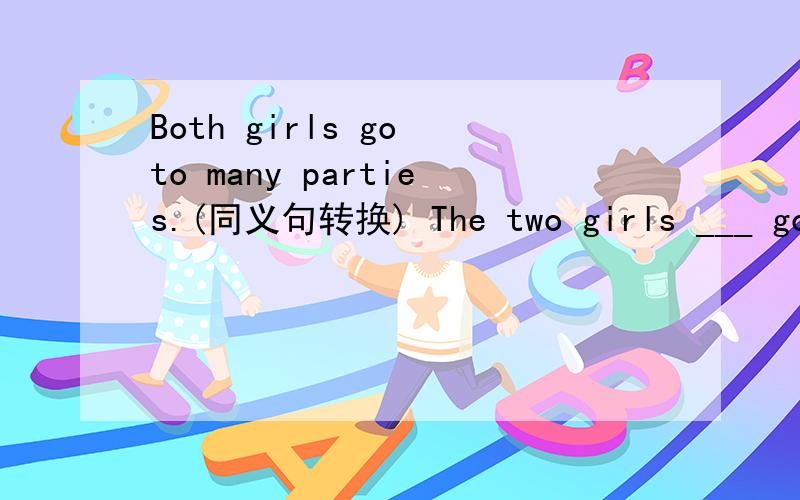 Both girls go to many parties.(同义句转换) The two girls ___ go t