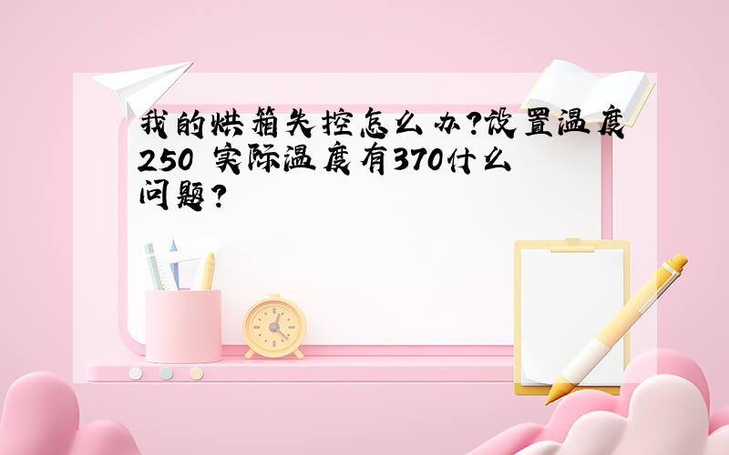 我的烘箱失控怎么办?设置温度250 实际温度有370什么问题?