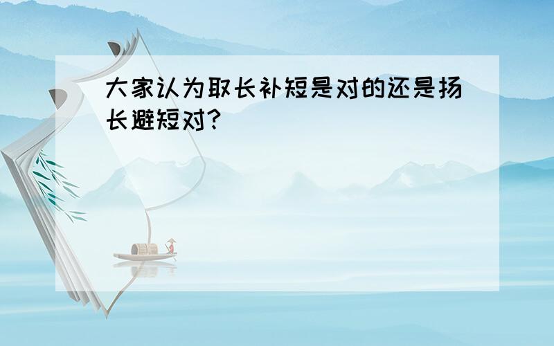 大家认为取长补短是对的还是扬长避短对?