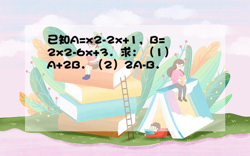 已知A=x2-2x+1，B=2x2-6x+3．求：（1）A+2B．（2）2A-B．