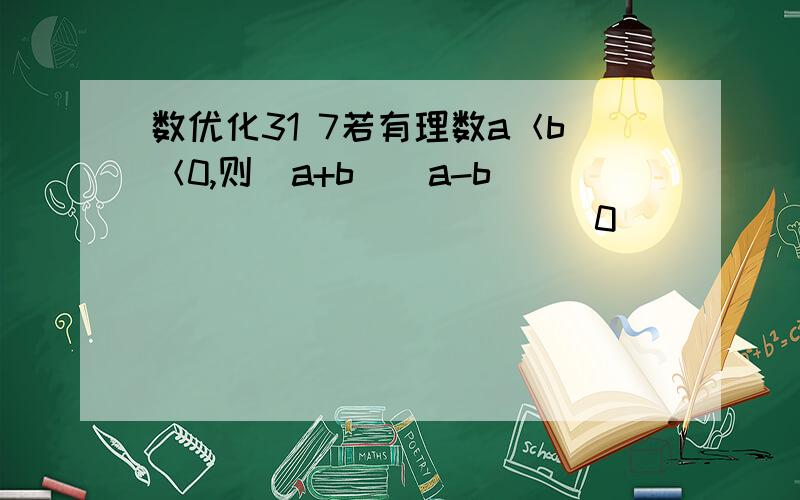 数优化31 7若有理数a＜b＜0,则（a+b)(a-b)____________0