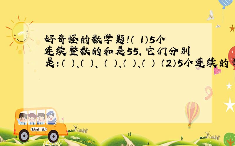 好奇怪的数学题!（ 1）5个连续整数的和是55,它们分别是：（ ）、（ ）、 （ ）、（ ）、（ ） （2）5个连续的奇