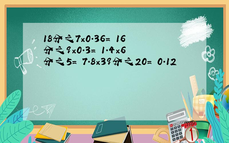 18分之7×0.36= 16分之9×0.3= 1.4×6分之5= 7.8×39分之20= 0.12