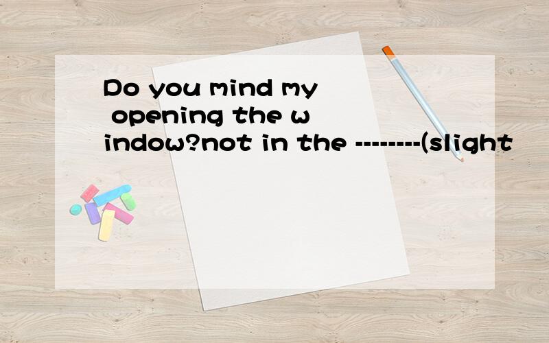 Do you mind my opening the window?not in the --------(slight