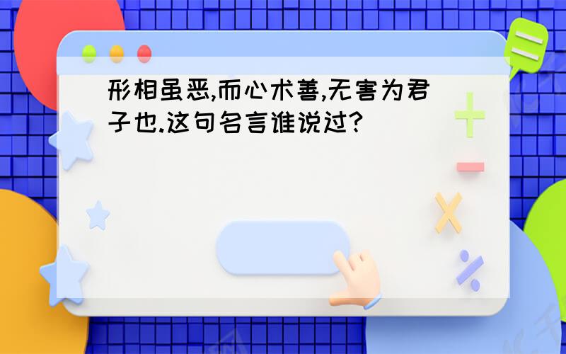 形相虽恶,而心术善,无害为君子也.这句名言谁说过?