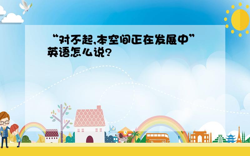 “对不起,本空间正在发展中”英语怎么说?