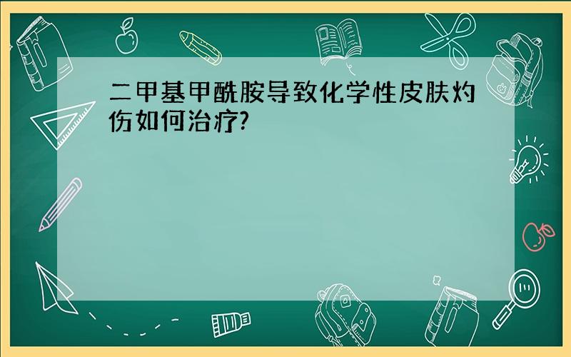 二甲基甲酰胺导致化学性皮肤灼伤如何治疗?