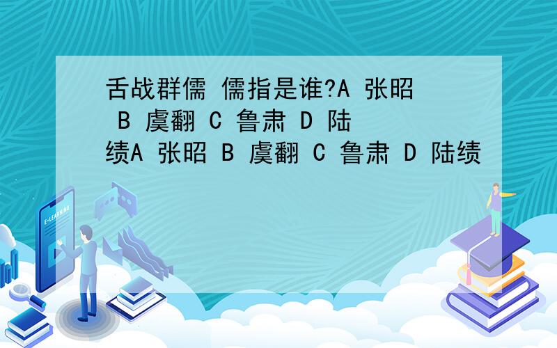 舌战群儒 儒指是谁?A 张昭 B 虞翻 C 鲁肃 D 陆绩A 张昭 B 虞翻 C 鲁肃 D 陆绩